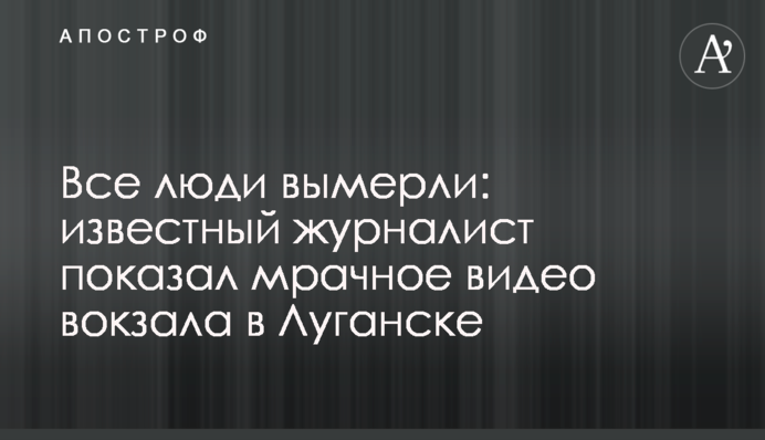 Всі люди вимерли: відомий журналіст показав похмуре відео вокзалу в Луганську