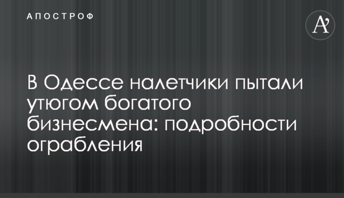 В Одесі грабіжники катували праскою багатого бізнесмена: подробиці пограбування