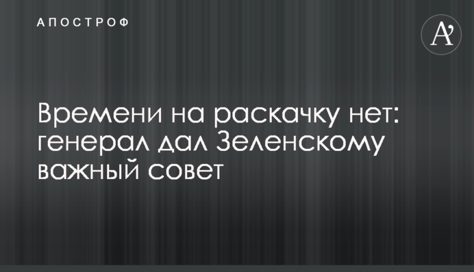 ​Часу на розкачку немає: генерал дав Зеленському важливу пораду