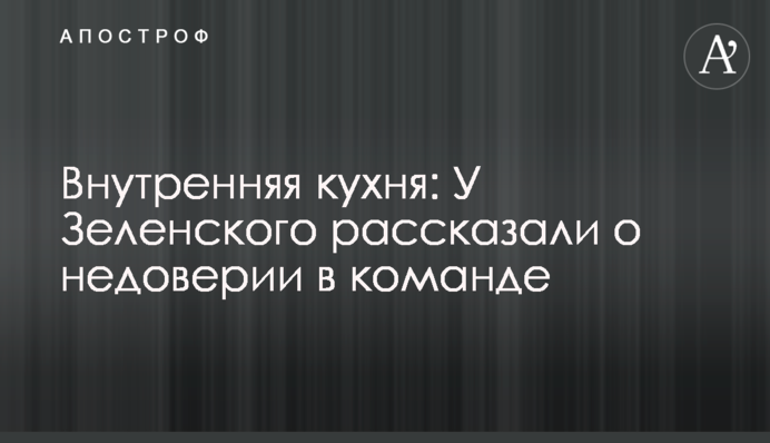 Внутрішня кухня: У Зеленського розповіли про недовіру в команді