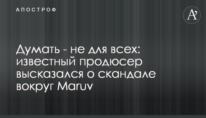 Думати - не для всіх: відомий продюсер висловився про скандал навколо Maruv