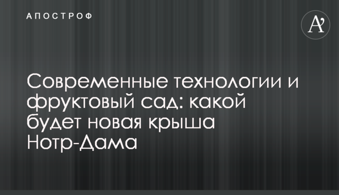 ​Сучасні технології і фруктовий сад: яким буде новий дах Нотр-Дама