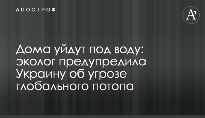 ​Будинки підуть під воду: еколог попередила Україну про загрозу глобального потопу