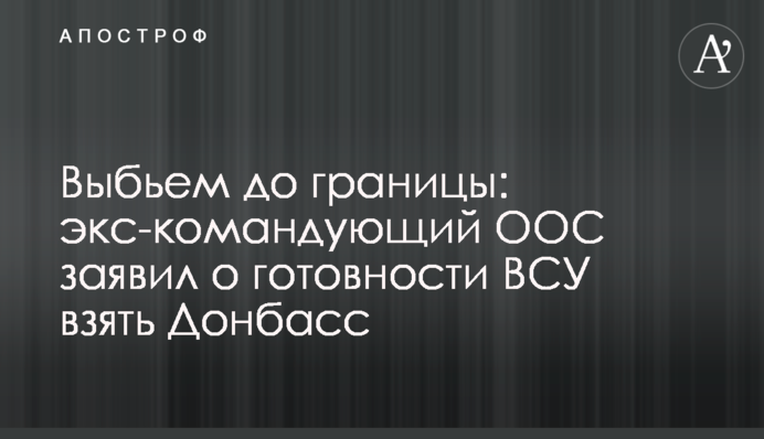 ​Выбьем до границы: экс-командующий ООС заявил о готовности ВСУ взять Донбасс