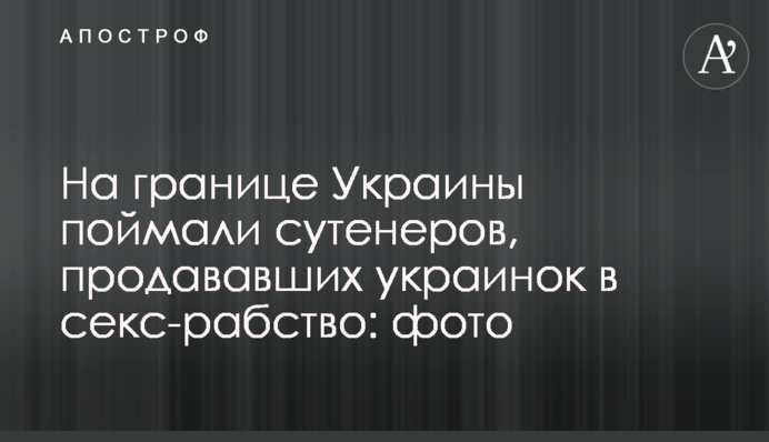 ​На границе Украины поймали сутенеров, продававших украинок в секс-рабство: фото