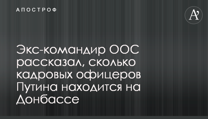 Екс-командир ООС розповів, скільки кадрових офіцерів Путіна знаходиться на Донбасі
