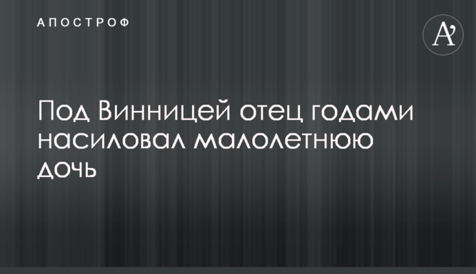 Під Вінницею батько роками ґвалтував малолітню дочку