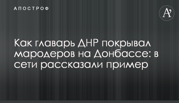 Как главарь ДНР покрывал мародеров на Донбассе: в сети рассказали пример