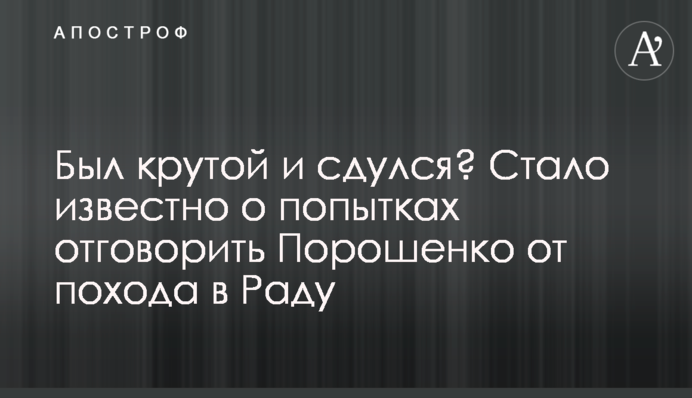 Був крутий і здувся? Стало відомо про спроби відмовити Порошенко від походу в Раду