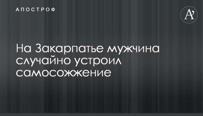 На Закарпатті чоловік випадково влаштував самоспалення