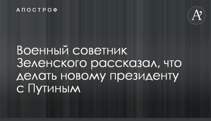 Військовий радник Зеленського розповів, що робити новому президенту з Путіним