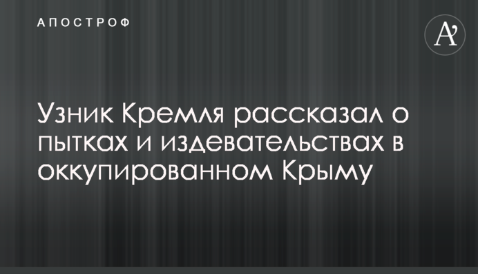 В'язень Кремля розповів про тортури і знущання в окупованому Криму