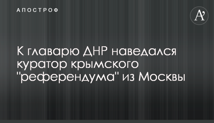 До ватажка ДНР навідався куратор кримського 