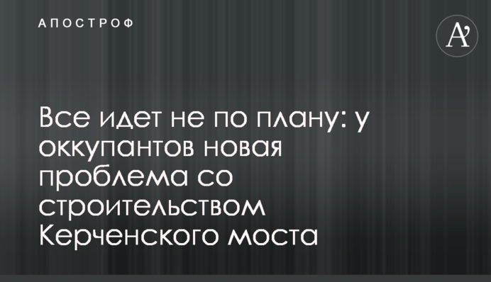 ​Все йде не за планом: у окупантів нова проблема з будівництвом Керченського мосту