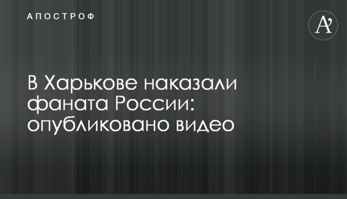 У Харкові покарали фаната Росії: опубліковано відео