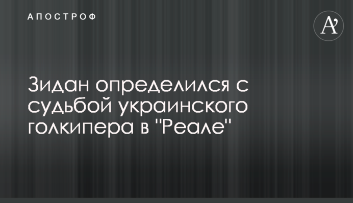Зидан определился с судьбой украинского голкипера в 