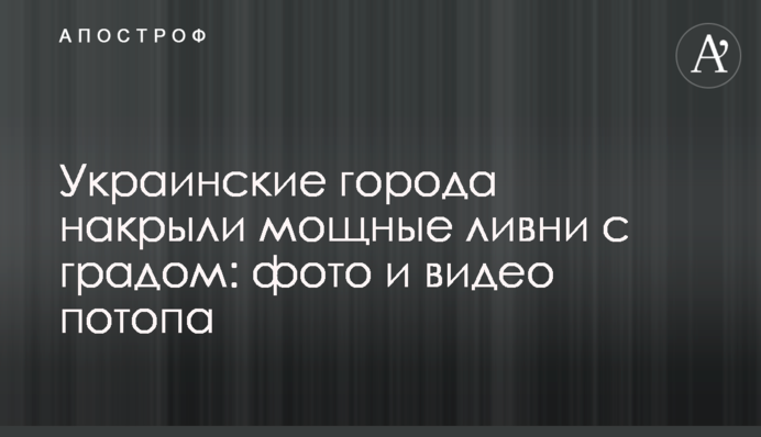 Українські міста накрили потужні зливи з градом: фото і відео потопу