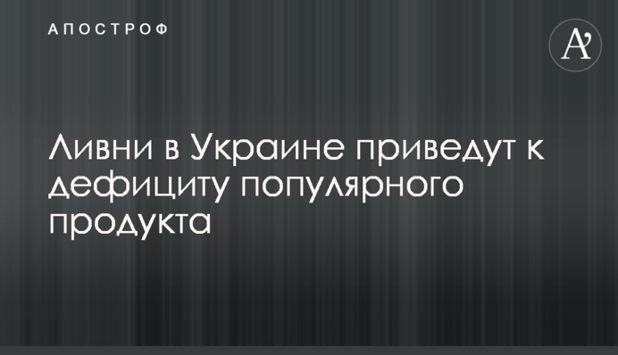 ​Зливи в Україні приведуть до дефіциту популярного продукту