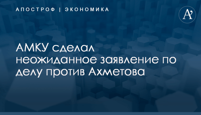 АМКУ сделал неожиданное заявление по делу против Ахметова