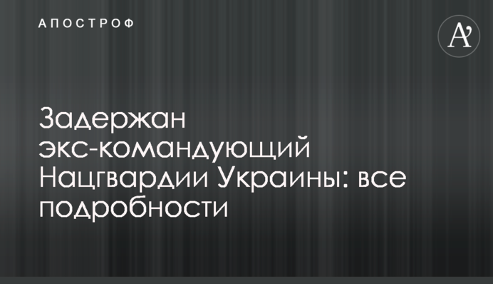 Задержан экс-командующий Нацгвардии Украины: все подробности