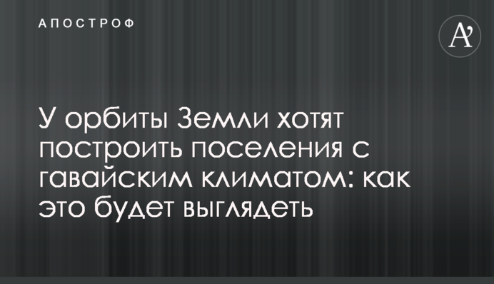 Біля орбіти Землі хочуть побудувати поселення з гавайських кліматом: як це буде виглядати