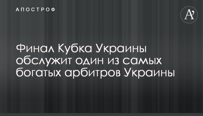 Финал Кубка Украины обслужит один из самых богатых арбитров Украины