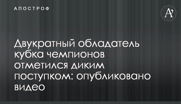 Дворазовий володар кубка чемпіонів відзначився диким вчинком: опубліковано відео