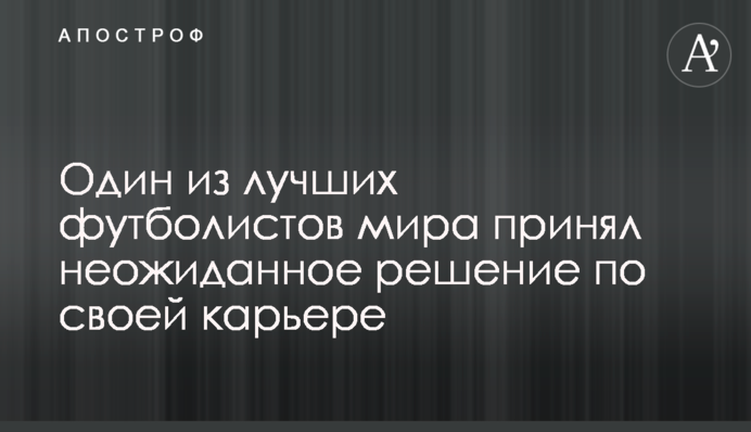 Один з найкращих футболістів світу прийняв несподіване рішення по своїй кар'єрі