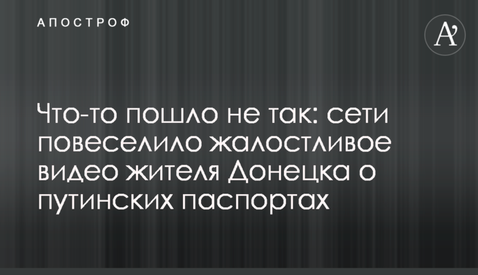 Что-то пошло не так: сети повеселило жалостливое видео жителя Донецка о путинских паспортах
