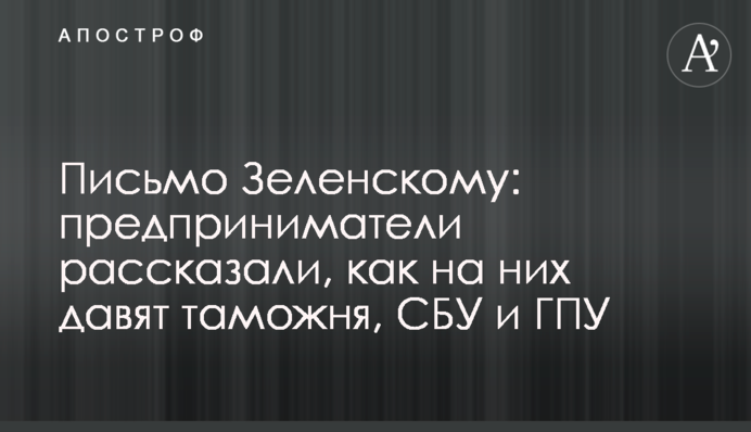 Письмо Зеленскому: предприниматели рассказали, как на них давят таможня, СБУ и ГПУ