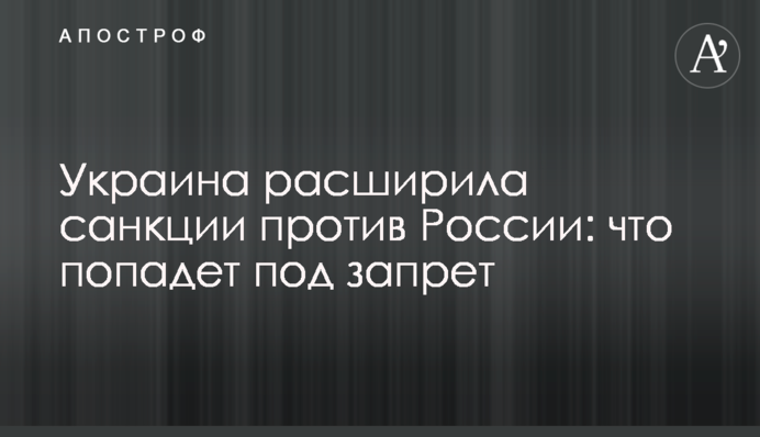 ​Украина расширила санкции против России: что попадет под запрет