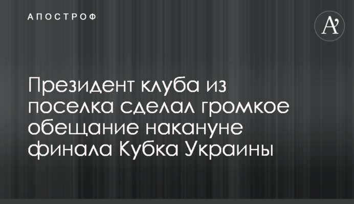 Президент клуба из поселка сделал громкое обещание накануне финала Кубка Украины