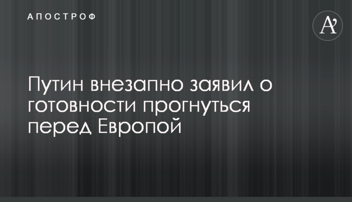 Путин внезапно заявил о готовности прогнуться перед Европой