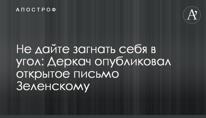 Не дайте загнать себя в угол: Деркач опубликовал открытое письмо Зеленскому