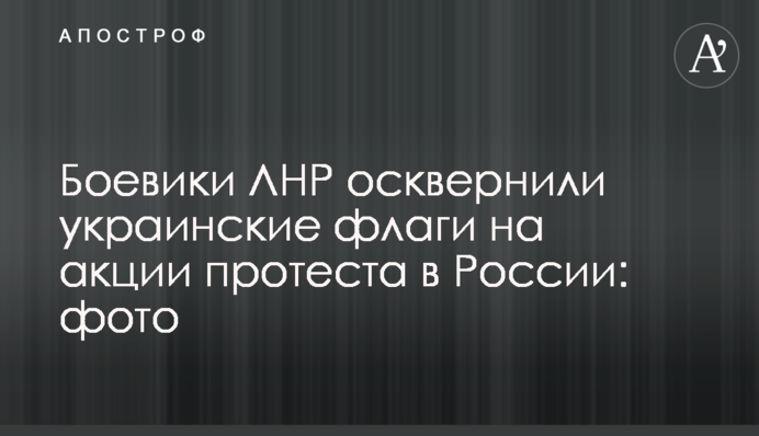 Боевики ЛНР осквернили украинские флаги на акции протеста в России: фото