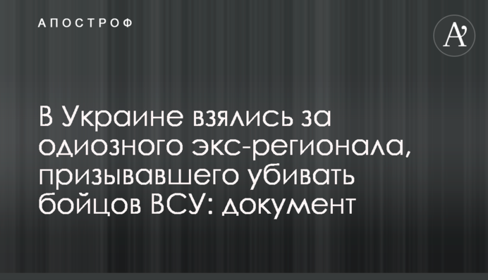 В Україні взялися за одіозного екс-регіонала, який закликав вбивати бійців ЗСУ: документ