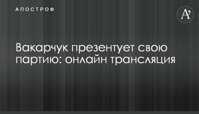 Вакарчук презентує свою партію: онлайн трансляція