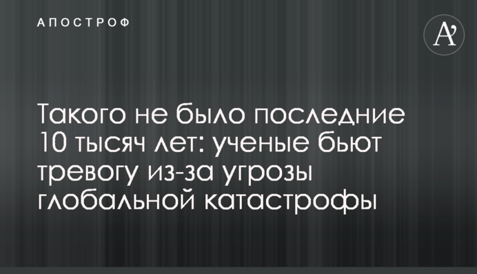 Такого не было последние 10 тысяч лет: ученые бьют тревогу из-за угрозы глобальной катастрофы