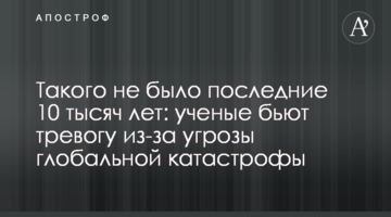 Такого не було останні 10 тисяч років: вчені б'ють на сполох через загрозу глобальної катастрофи