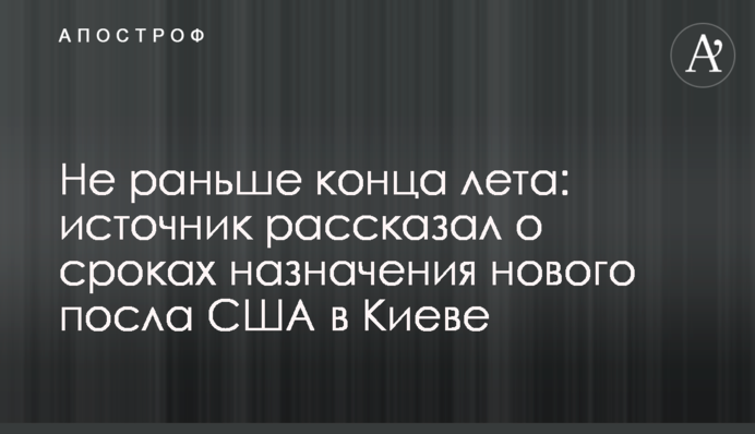 Не раньше конца лета: источник рассказал о сроках назначения нового посла США в Киеве