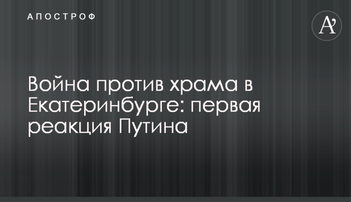Війна проти храму в Єкатеринбурзі: перша реакція Путіна