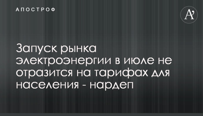 Запуск рынка электроэнергии в июле не отразится на тарифах для населения - нардеп