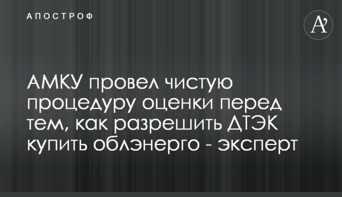 АМКУ провел чистую процедуру оценки перед тем, как разрешить ДТЭК купить облэнерго - эксперт
