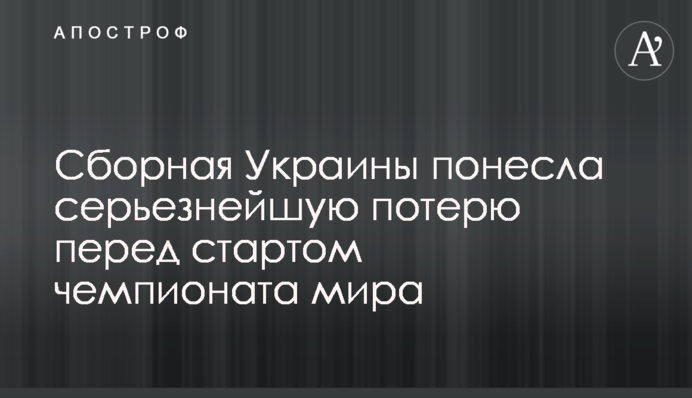 Сборная Украины понесла серьезнейшую потерю перед стартом чемпионата мира