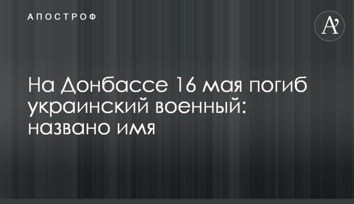 На Донбассе 16 мая погиб украинский военный: названо имя