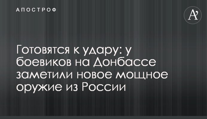 Готовятся к удару: у боевиков на Донбассе заметили новое мощное оружие из России
