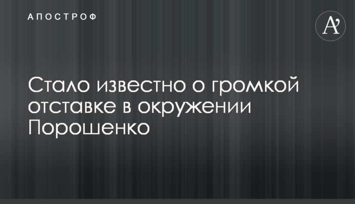 Стало відомо про гучну відставку в оточенні Порошенка