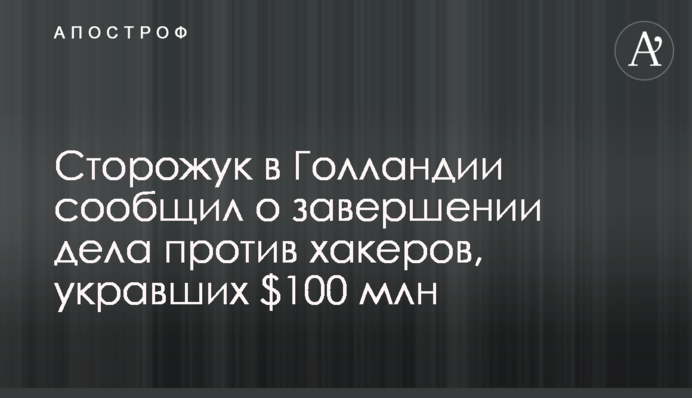 Сторожук в Голландии сообщил о завершении дела против хакеров, укравших $100 млн