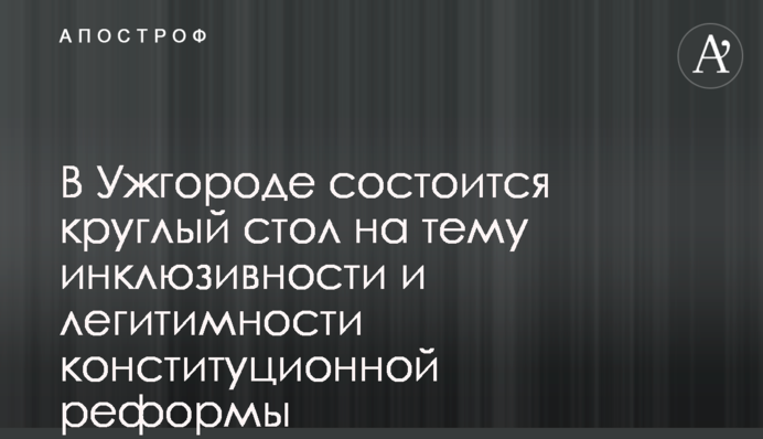​В Ужгороді відбудеться круглий стіл на тему інклюзивності та легітимності конституційної реформи