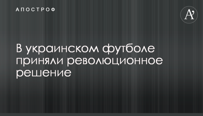 В украинском футболе приняли революционное решение